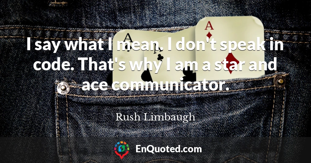 I say what I mean. I don't speak in code. That's why I am a star and ace communicator.