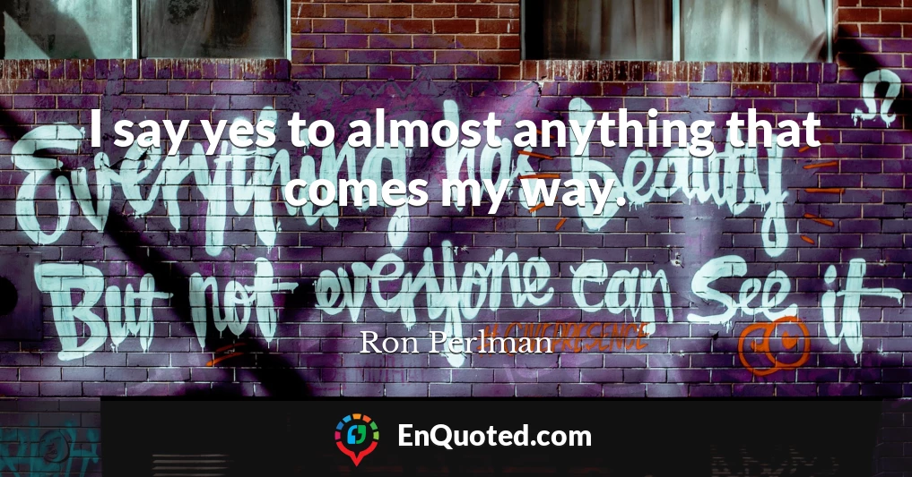 I say yes to almost anything that comes my way.