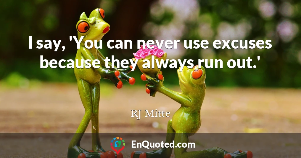 I say, 'You can never use excuses because they always run out.'