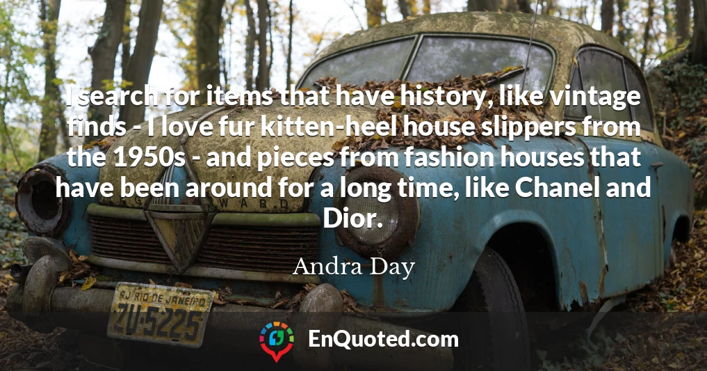 I search for items that have history, like vintage finds - I love fur kitten-heel house slippers from the 1950s - and pieces from fashion houses that have been around for a long time, like Chanel and Dior.
