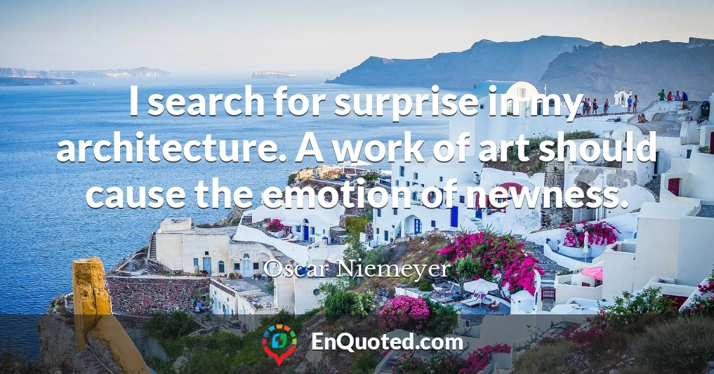 I search for surprise in my architecture. A work of art should cause the emotion of newness.