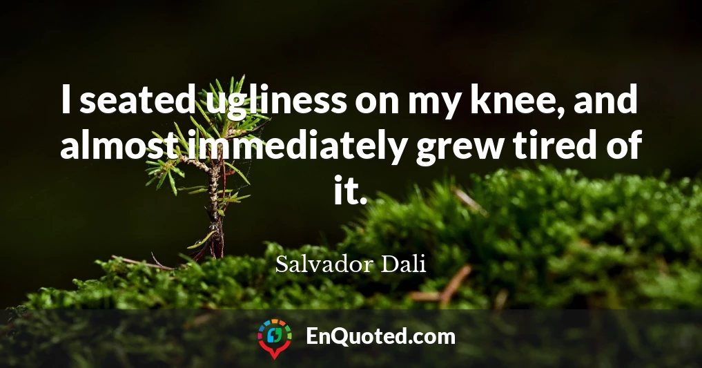 I seated ugliness on my knee, and almost immediately grew tired of it.