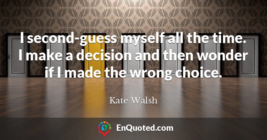 I second-guess myself all the time. I make a decision and then wonder if I made the wrong choice.