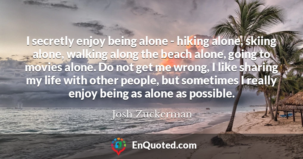 I secretly enjoy being alone - hiking alone, skiing alone, walking along the beach alone, going to movies alone. Do not get me wrong, I like sharing my life with other people, but sometimes I really enjoy being as alone as possible.