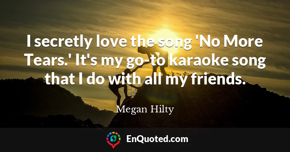 I secretly love the song 'No More Tears.' It's my go-to karaoke song that I do with all my friends.