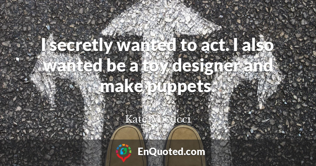 I secretly wanted to act. I also wanted be a toy designer and make puppets.