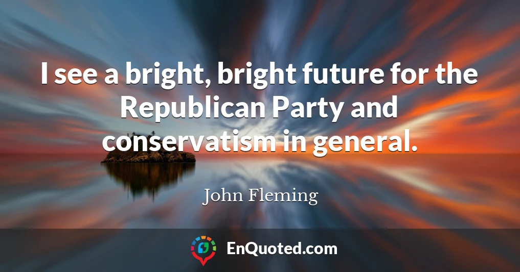 I see a bright, bright future for the Republican Party and conservatism in general.