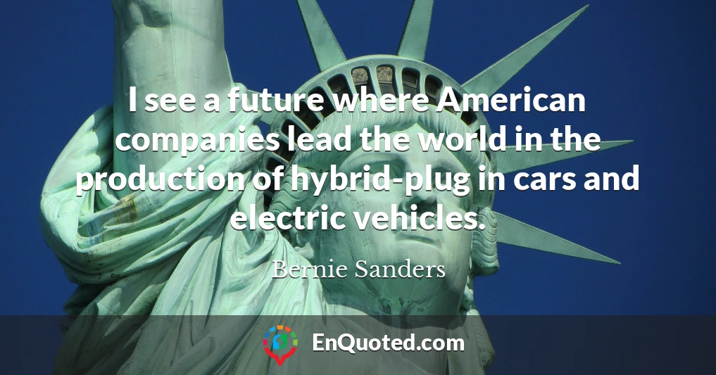 I see a future where American companies lead the world in the production of hybrid-plug in cars and electric vehicles.