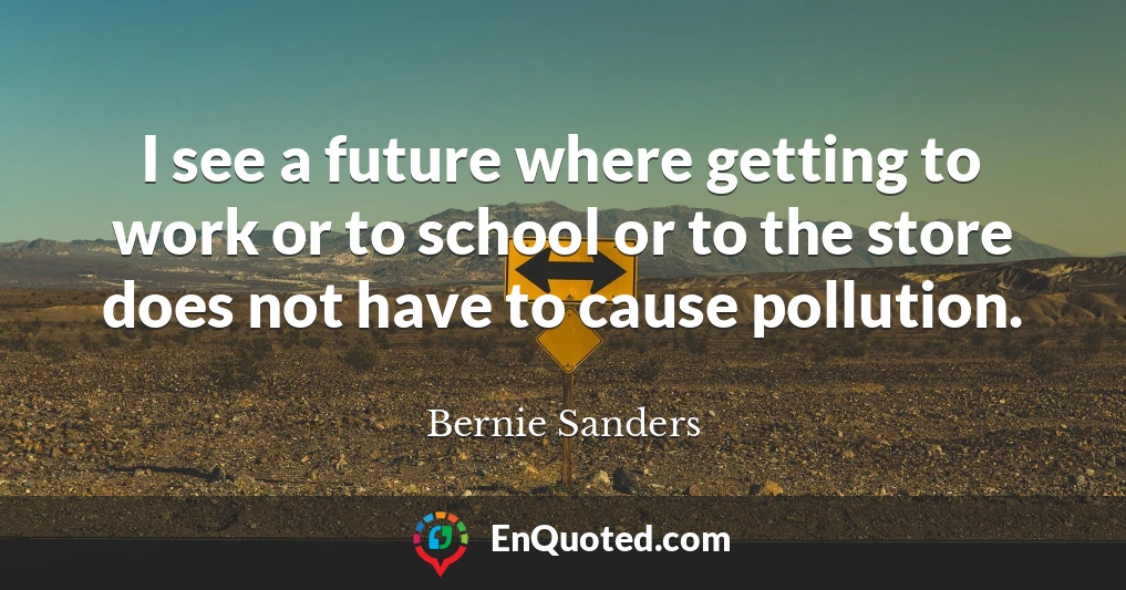 I see a future where getting to work or to school or to the store does not have to cause pollution.