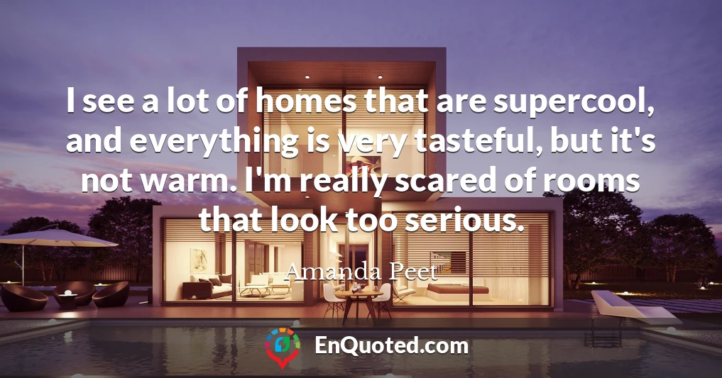 I see a lot of homes that are supercool, and everything is very tasteful, but it's not warm. I'm really scared of rooms that look too serious.