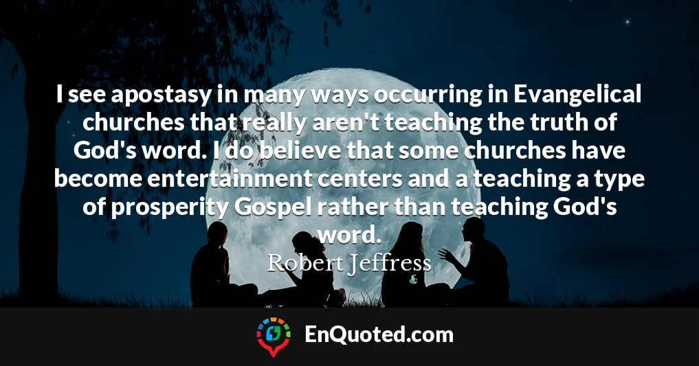 I see apostasy in many ways occurring in Evangelical churches that really aren't teaching the truth of God's word. I do believe that some churches have become entertainment centers and a teaching a type of prosperity Gospel rather than teaching God's word.