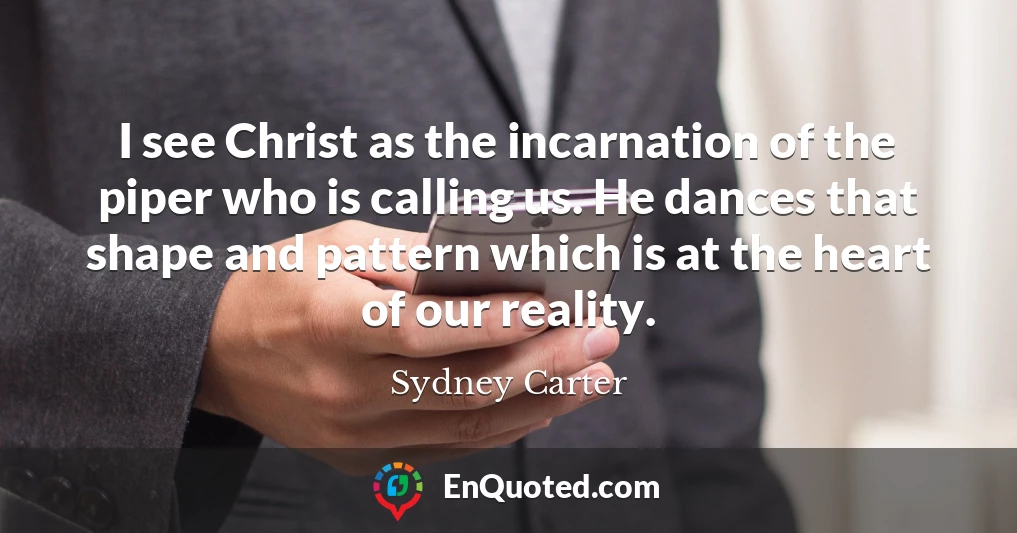 I see Christ as the incarnation of the piper who is calling us. He dances that shape and pattern which is at the heart of our reality.