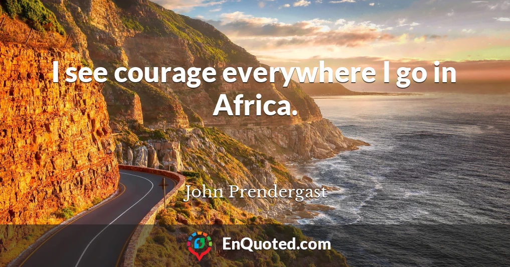 I see courage everywhere I go in Africa.