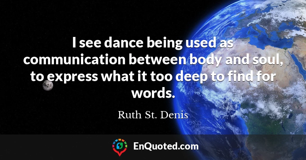 I see dance being used as communication between body and soul, to express what it too deep to find for words.