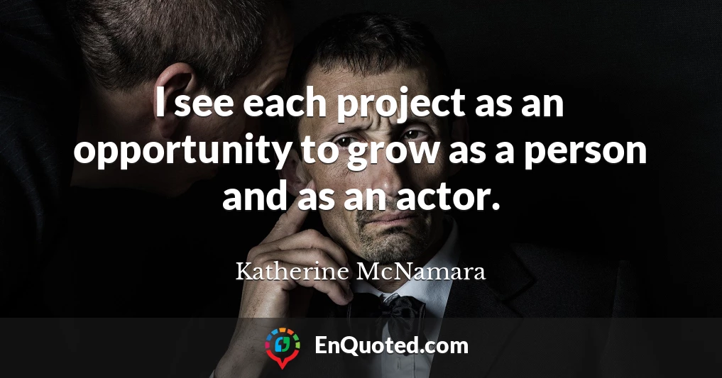 I see each project as an opportunity to grow as a person and as an actor.