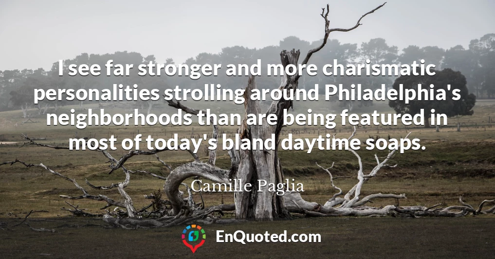 I see far stronger and more charismatic personalities strolling around Philadelphia's neighborhoods than are being featured in most of today's bland daytime soaps.