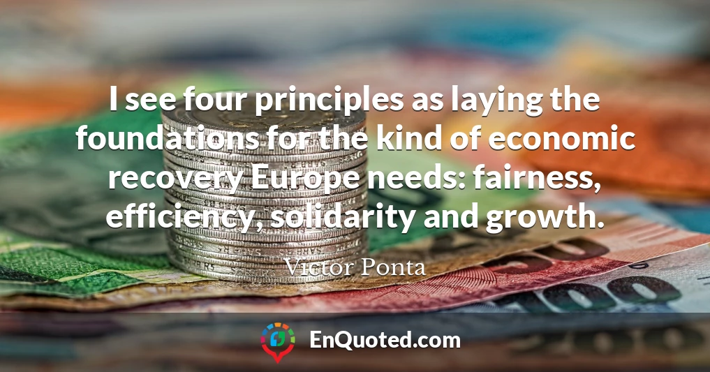 I see four principles as laying the foundations for the kind of economic recovery Europe needs: fairness, efficiency, solidarity and growth.