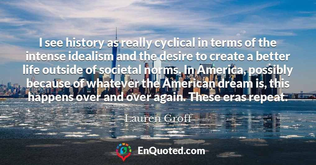 I see history as really cyclical in terms of the intense idealism and the desire to create a better life outside of societal norms. In America, possibly because of whatever the American dream is, this happens over and over again. These eras repeat.