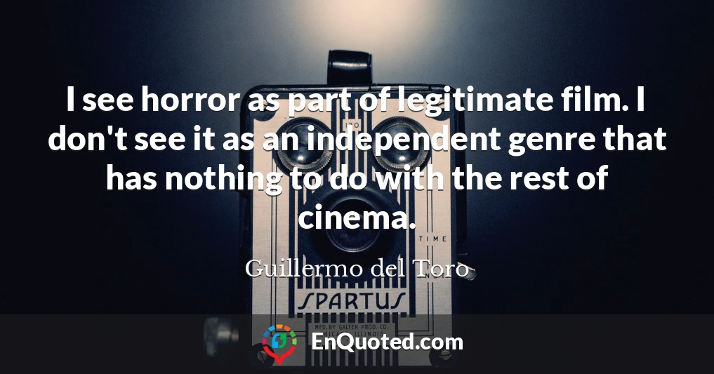 I see horror as part of legitimate film. I don't see it as an independent genre that has nothing to do with the rest of cinema.