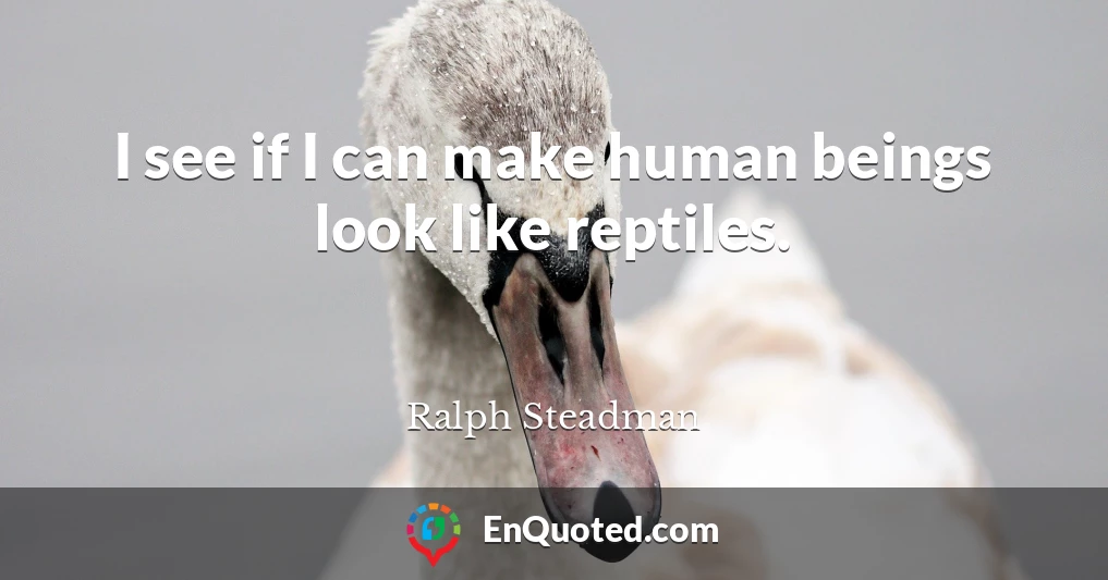 I see if I can make human beings look like reptiles.