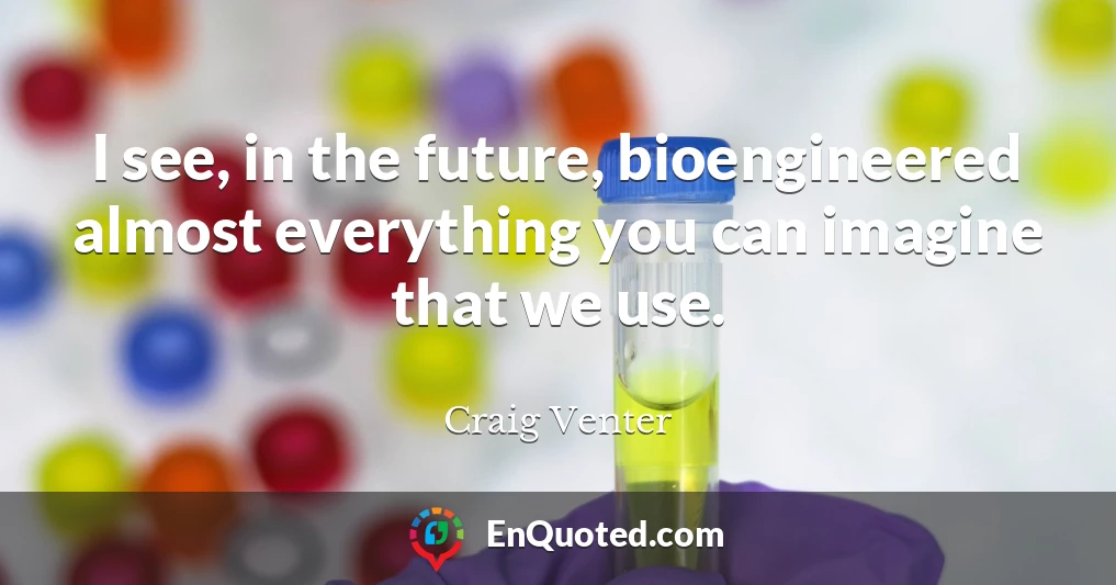I see, in the future, bioengineered almost everything you can imagine that we use.