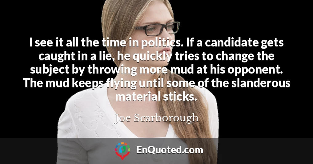 I see it all the time in politics. If a candidate gets caught in a lie, he quickly tries to change the subject by throwing more mud at his opponent. The mud keeps flying until some of the slanderous material sticks.