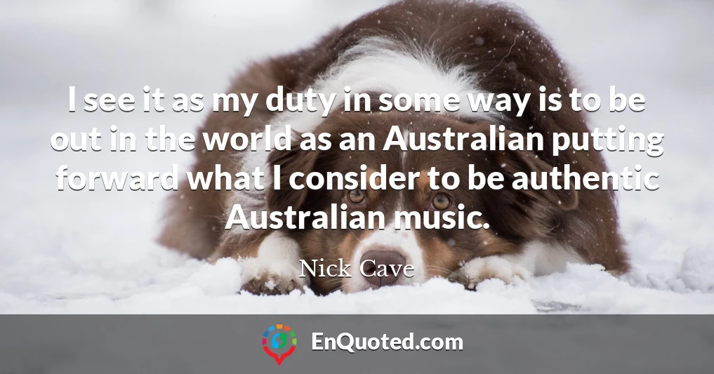 I see it as my duty in some way is to be out in the world as an Australian putting forward what I consider to be authentic Australian music.
