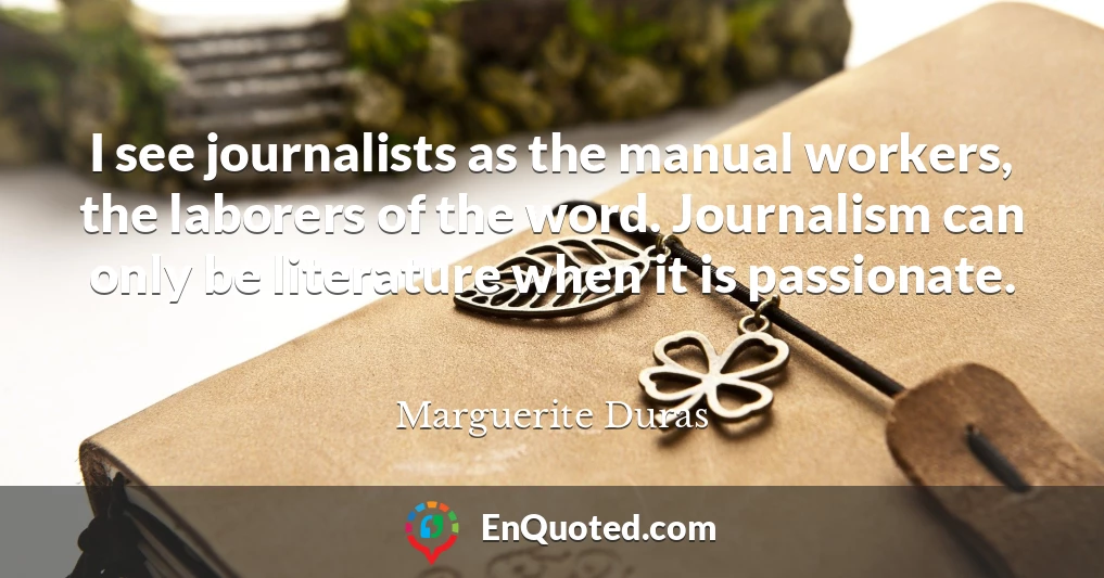 I see journalists as the manual workers, the laborers of the word. Journalism can only be literature when it is passionate.