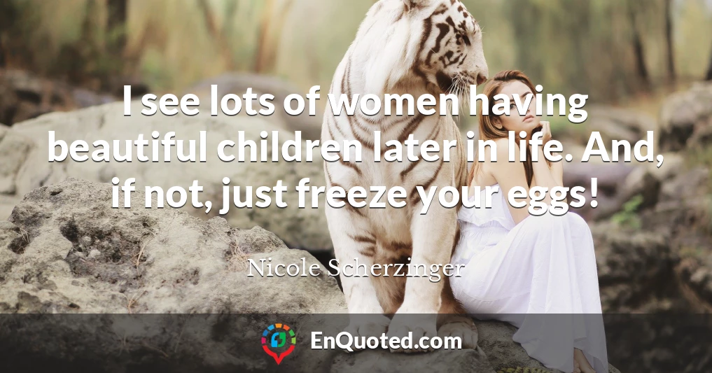 I see lots of women having beautiful children later in life. And, if not, just freeze your eggs!