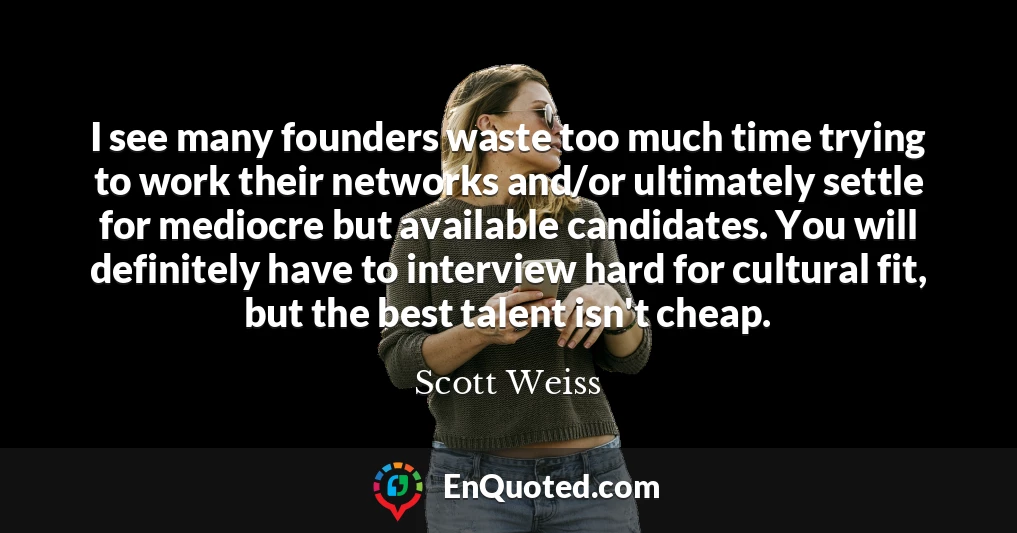 I see many founders waste too much time trying to work their networks and/or ultimately settle for mediocre but available candidates. You will definitely have to interview hard for cultural fit, but the best talent isn't cheap.