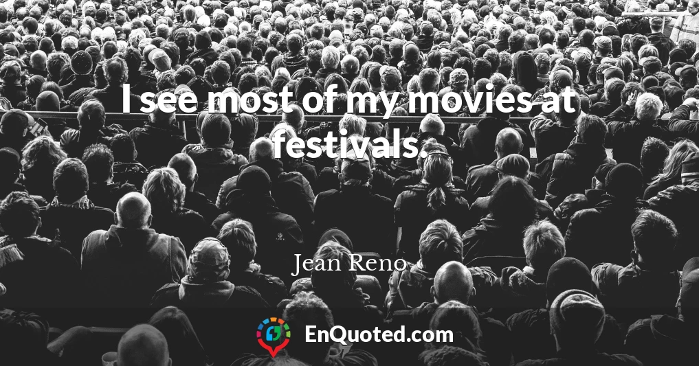 I see most of my movies at festivals.