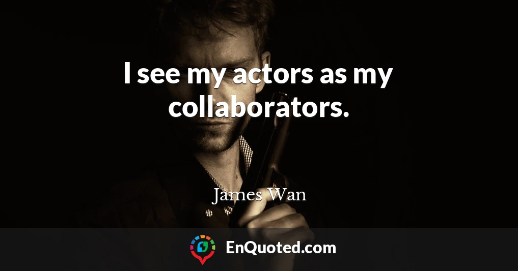 I see my actors as my collaborators.