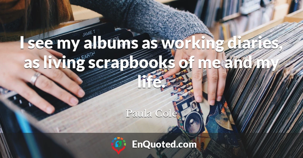 I see my albums as working diaries, as living scrapbooks of me and my life.