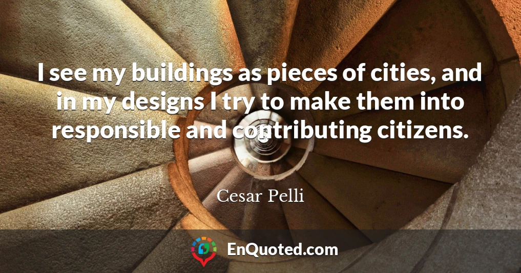 I see my buildings as pieces of cities, and in my designs I try to make them into responsible and contributing citizens.