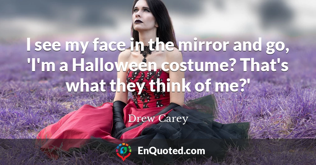 I see my face in the mirror and go, 'I'm a Halloween costume? That's what they think of me?'