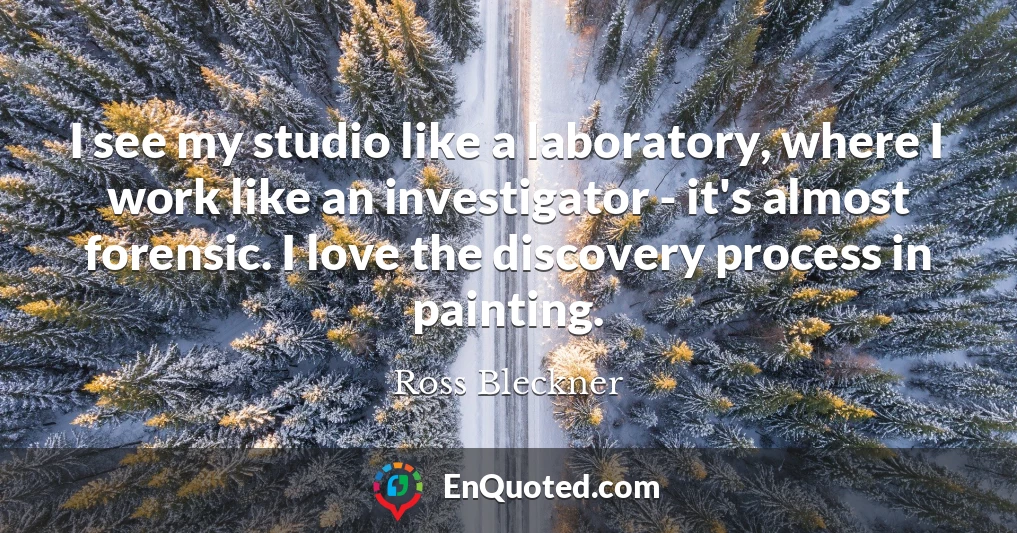 I see my studio like a laboratory, where I work like an investigator - it's almost forensic. I love the discovery process in painting.