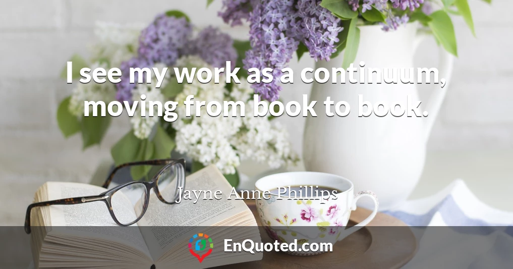I see my work as a continuum, moving from book to book.