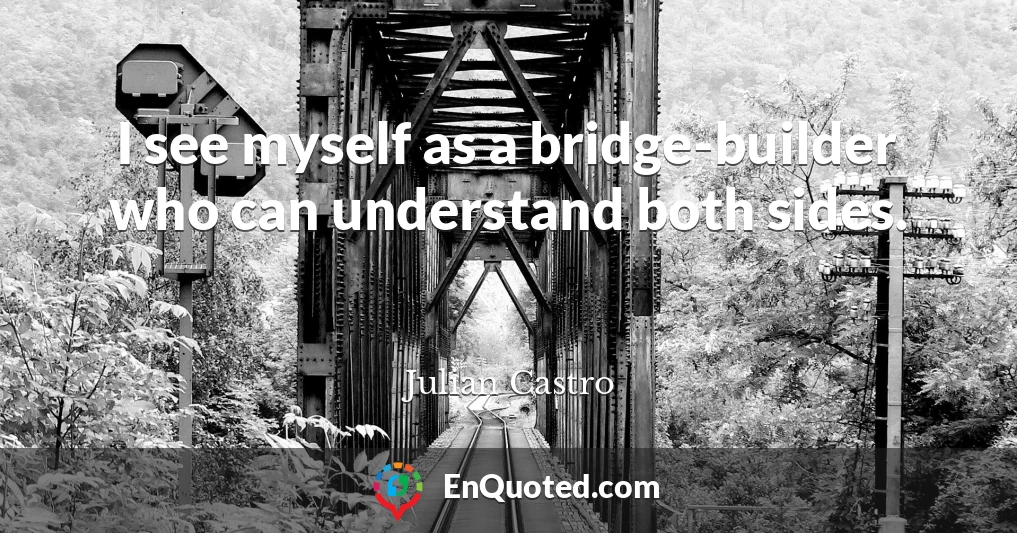 I see myself as a bridge-builder who can understand both sides.
