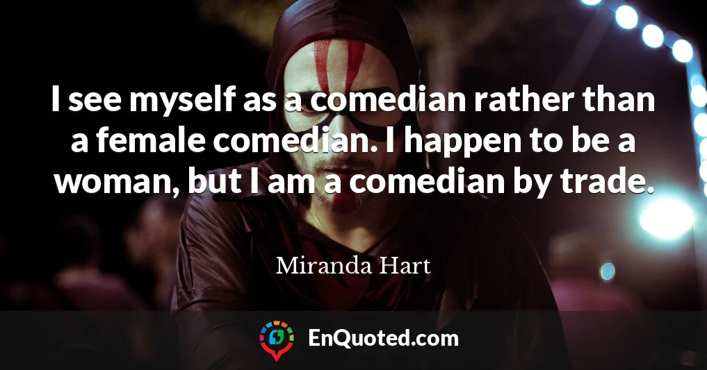 I see myself as a comedian rather than a female comedian. I happen to be a woman, but I am a comedian by trade.