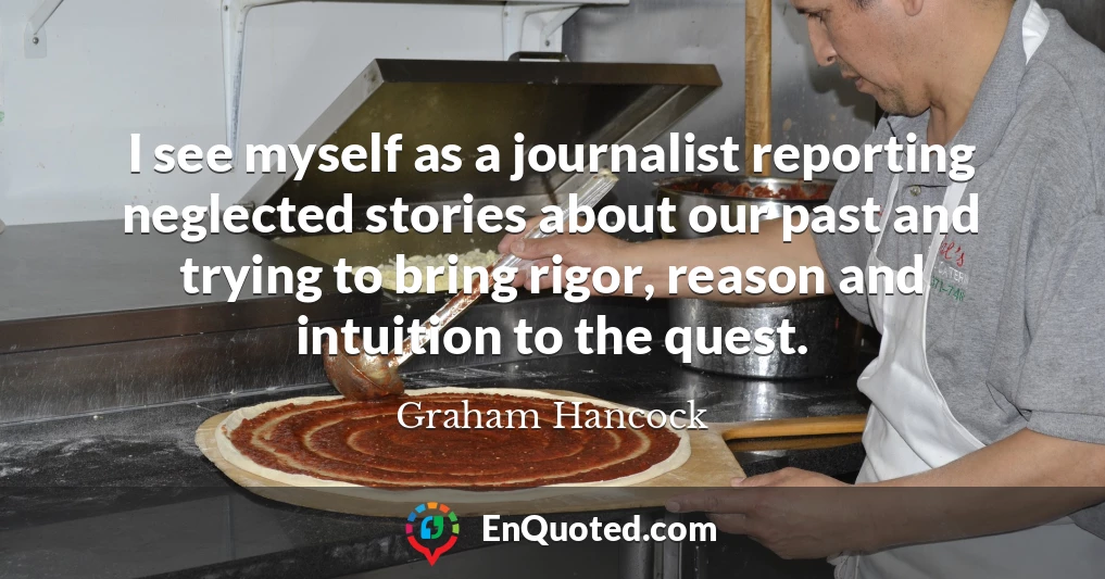 I see myself as a journalist reporting neglected stories about our past and trying to bring rigor, reason and intuition to the quest.