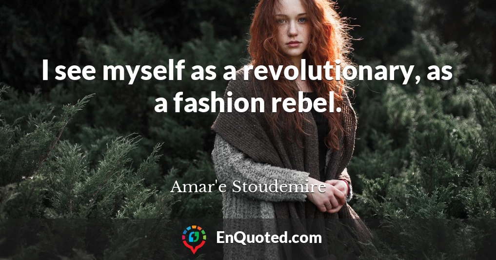 I see myself as a revolutionary, as a fashion rebel.