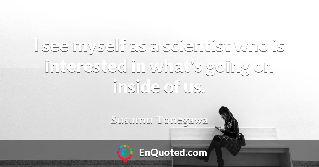 I see myself as a scientist who is interested in what's going on inside of us.