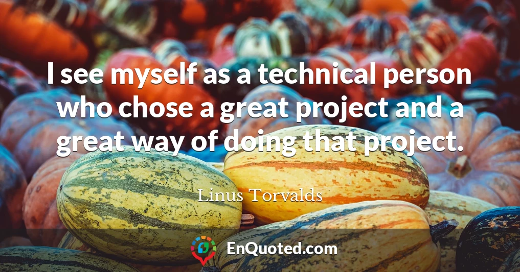 I see myself as a technical person who chose a great project and a great way of doing that project.