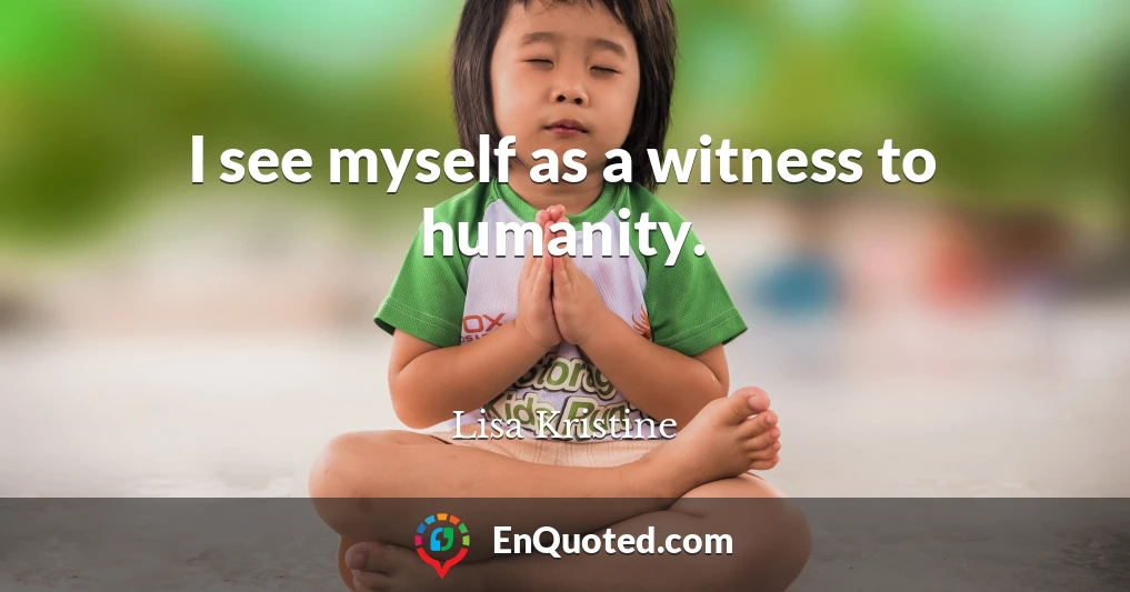 I see myself as a witness to humanity.