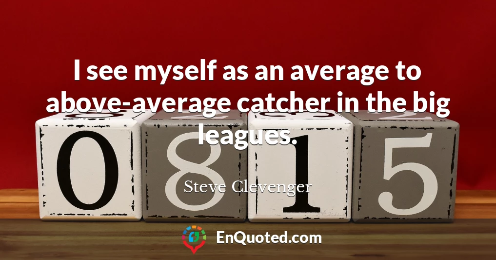 I see myself as an average to above-average catcher in the big leagues.