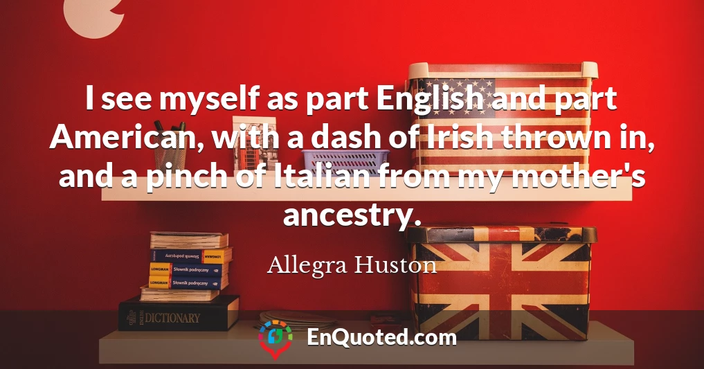 I see myself as part English and part American, with a dash of Irish thrown in, and a pinch of Italian from my mother's ancestry.