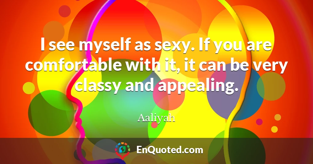 I see myself as sexy. If you are comfortable with it, it can be very classy and appealing.
