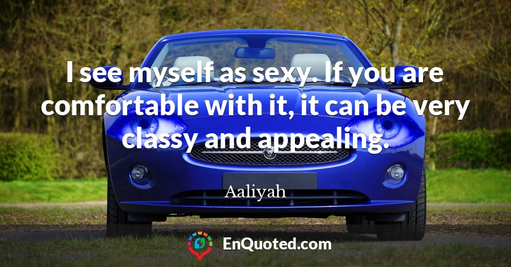 I see myself as sexy. If you are comfortable with it, it can be very classy and appealing.