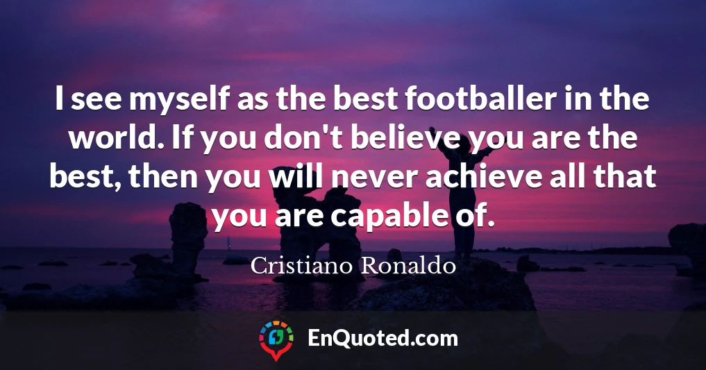 I see myself as the best footballer in the world. If you don't believe you are the best, then you will never achieve all that you are capable of.