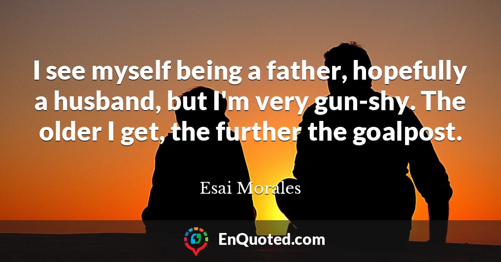 I see myself being a father, hopefully a husband, but I'm very gun-shy. The older I get, the further the goalpost.